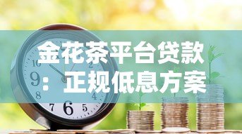 金花茶平台贷款:正规低息方案与灵活借款流程解析 金花茶平台贷款:正规低息方案与灵活借款流程解析