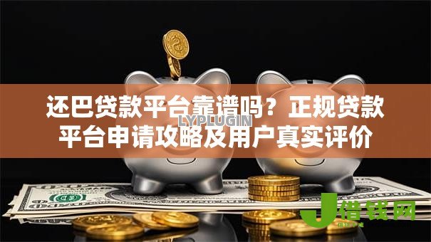 还巴贷款平台靠谱吗?正规贷款平台申请攻略及用户真实评价 还巴贷款平台靠谱吗?正规贷款平台申请攻略及用户真实评价