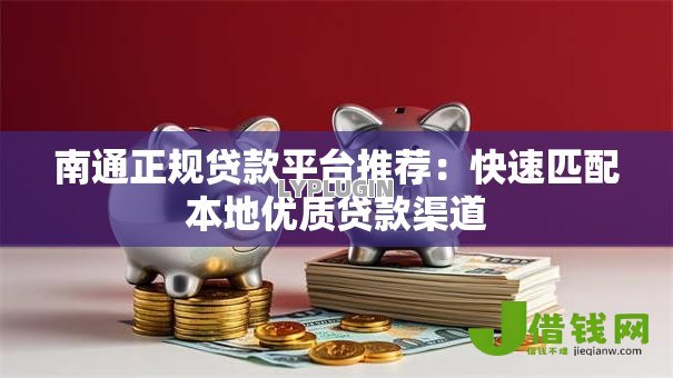 南通正规贷款平台推荐：快速匹配本地优质贷款渠道