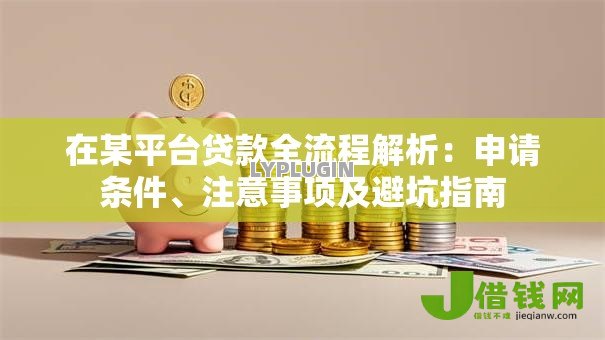 在某平台贷款全流程解析:申请条件、注意事项及避坑指南 在某平台贷款全流程解析:申请条件、注意事项及避坑指南
