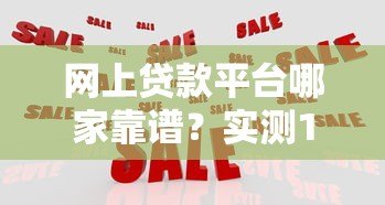 网上贷款平台哪家靠谱?实测10大平台对比分析 网上贷款平台哪家靠谱?实测10大平台对比分析