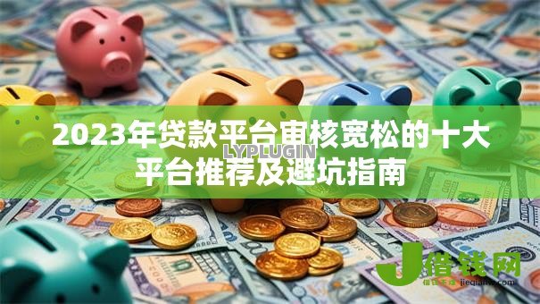 2023年贷款平台审核宽松的十大平台推荐及避坑指南