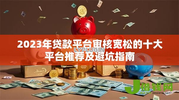 2023年贷款平台审核宽松的十大平台推荐及避坑指南