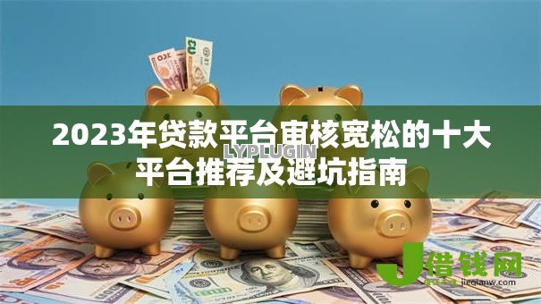 2023年贷款平台审核宽松的十大平台推荐及避坑指南