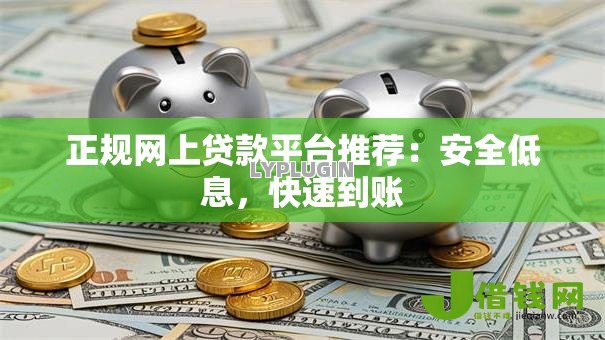 正规网上贷款平台推荐：安全低息，快速到账