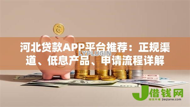 河北贷款APP平台推荐：正规渠道、低息产品、申请流程详解