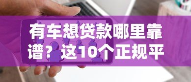 有车想贷款哪里靠谱？这10个正规平台快速解决资金需求