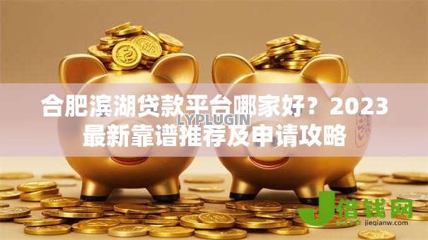 合肥滨湖贷款平台哪家好?2023最新靠谱推荐及申请攻略 合肥滨湖贷款平台哪家好?2023最新靠谱推荐及申请攻略