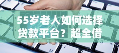 55岁老人如何选择贷款平台？超全借贷指南看这里