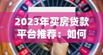 2023年买房贷款平台推荐：如何选择最适合的贷款渠道