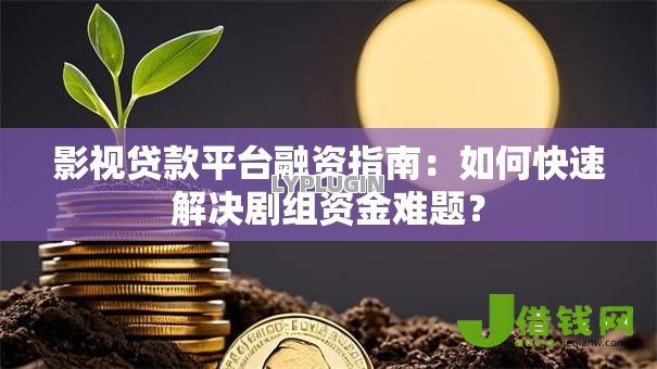 影视贷款平台融资指南：如何快速解决剧组资金难题？