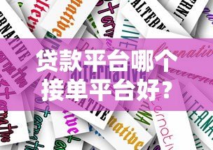 贷款平台哪个接单平台好？2023年靠谱平台推荐与选择指南