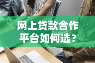 网上贷款合作平台如何选?这7个避坑技巧必须掌握 网上贷款合作平台如何选?这7个避坑技巧必须掌握