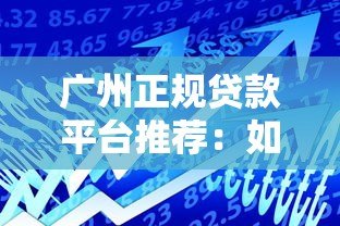 广州正规贷款平台推荐：如何快速找到靠谱的借贷渠道？