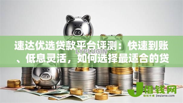 速达优选贷款平台评测：快速到账、低息灵活，如何选择最适合的贷款方案？