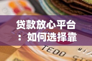 贷款放心平台:如何选择靠谱安全的正规渠道 贷款放心平台:如何选择靠谱安全的正规渠道