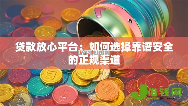 贷款放心平台:如何选择靠谱安全的正规渠道 贷款放心平台:如何选择靠谱安全的正规渠道