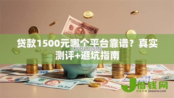 贷款1500元哪个平台靠谱?真实测评+避坑指南 贷款1500元哪个平台靠谱?真实测评+避坑指南