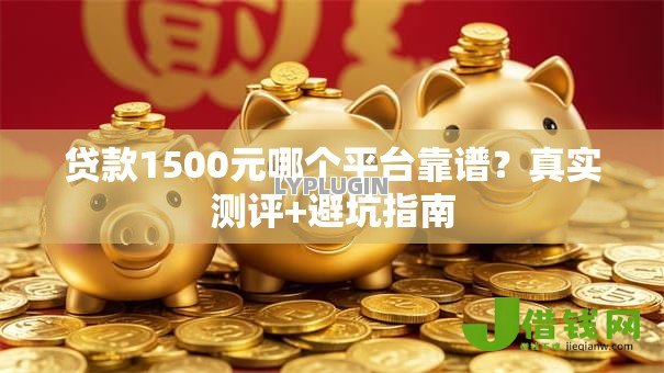 贷款1500元哪个平台靠谱?真实测评+避坑指南 贷款1500元哪个平台靠谱?真实测评+避坑指南