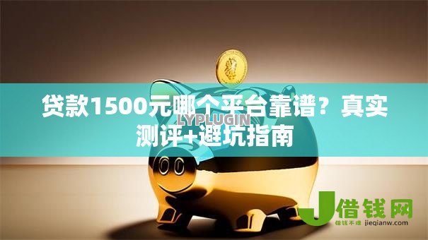 贷款1500元哪个平台靠谱?真实测评+避坑指南 贷款1500元哪个平台靠谱?真实测评+避坑指南