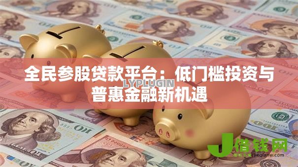 全民参股贷款平台:低门槛投资与普惠金融新机遇 全民参股贷款平台:低门槛投资与普惠金融新机遇