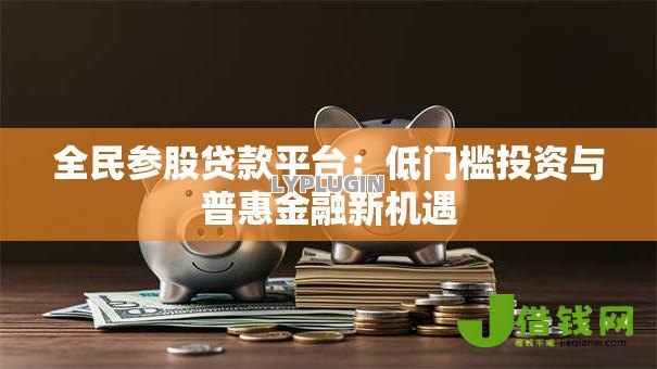 全民参股贷款平台:低门槛投资与普惠金融新机遇 全民参股贷款平台:低门槛投资与普惠金融新机遇