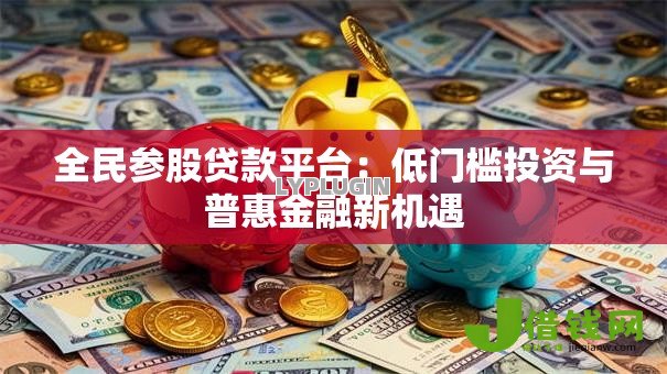 全民参股贷款平台:低门槛投资与普惠金融新机遇 全民参股贷款平台:低门槛投资与普惠金融新机遇