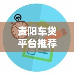 贵阳车贷平台推荐：正规渠道与申请攻略