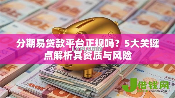 分期易贷款平台正规吗？5大关键点解析其资质与风险