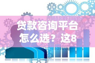贷款咨询平台怎么选?这8个技巧帮你避坑 贷款咨询平台怎么选?这8个技巧帮你避坑