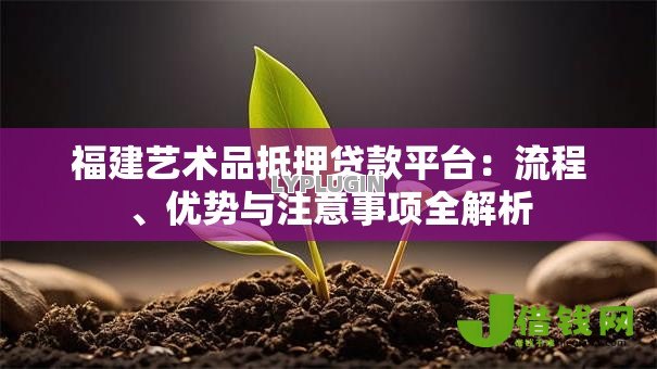 福建艺术品抵押贷款平台:流程、优势与注意事项全解析 福建艺术品抵押贷款平台:流程、优势与注意事项全解析