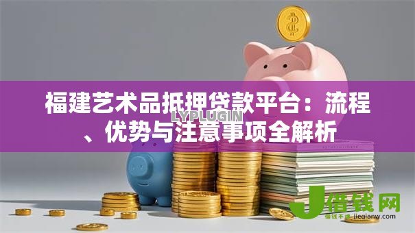福建艺术品抵押贷款平台:流程、优势与注意事项全解析 福建艺术品抵押贷款平台:流程、优势与注意事项全解析