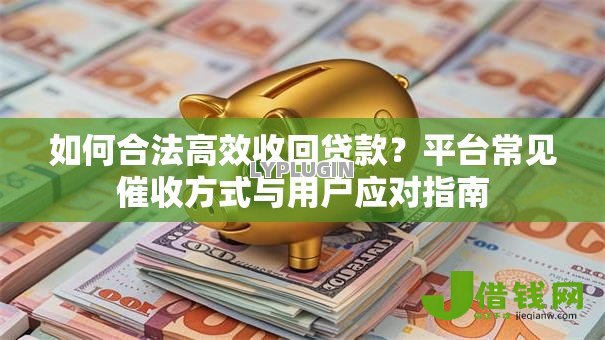 如何合法高效收回贷款?平台常见催收方式与用户应对指南 如何合法高效收回贷款?平台常见催收方式与用户应对指南