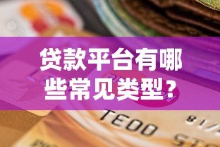 贷款平台有哪些常见类型?一文看懂所有选择 贷款平台有哪些常见类型?一文看懂所有选择
