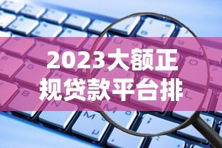 2023大额正规贷款平台排行这些渠道靠谱又安全