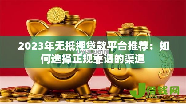 2023年无抵押贷款平台推荐:如何选择正规靠谱的渠道 2023年无抵押贷款平台推荐:如何选择正规靠谱的渠道