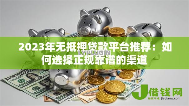 2023年无抵押贷款平台推荐:如何选择正规靠谱的渠道 2023年无抵押贷款平台推荐:如何选择正规靠谱的渠道