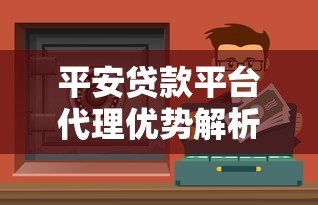 平安贷款平台代理优势解析：正规渠道、低门槛、灵活合作