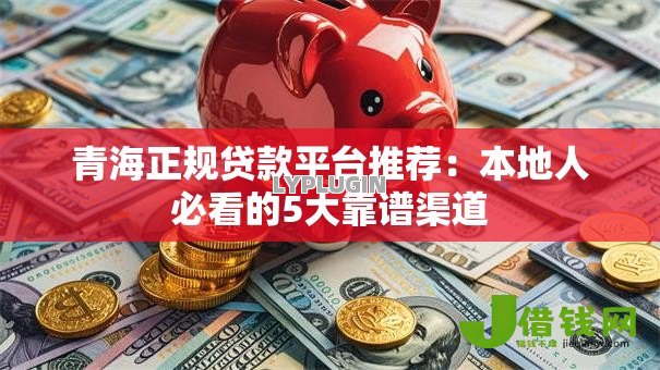 青海正规贷款平台推荐：本地人必看的5大靠谱渠道