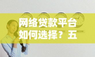 网络贷款平台如何选择？五大技巧助你避开风险