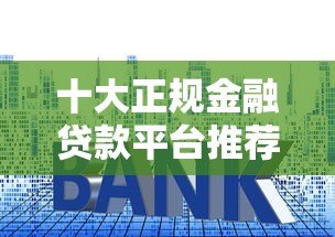 十大正规金融贷款平台推荐:低利率、高额度、放款快 十大正规金融贷款平台推荐:低利率、高额度、放款快