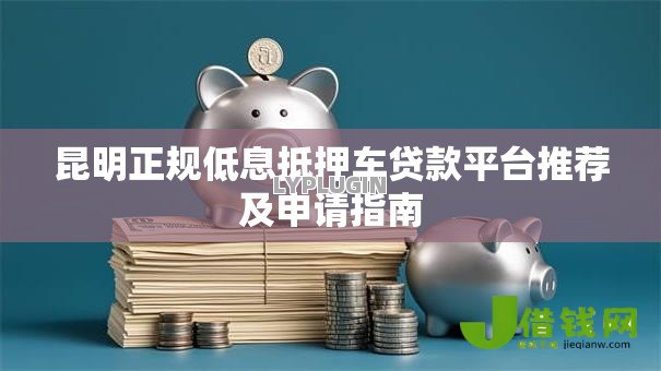 昆明正规低息抵押车贷款平台推荐及申请指南