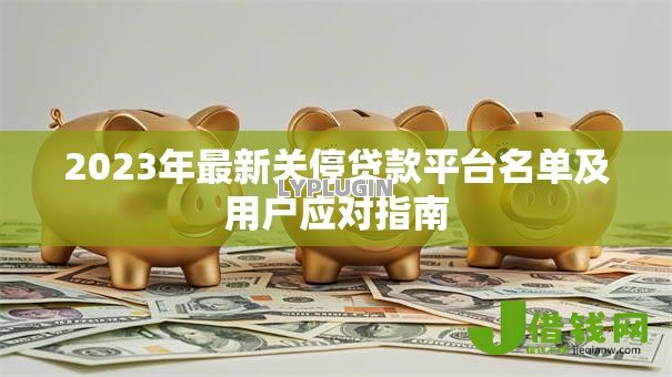 2023年最新关停贷款平台名单及用户应对指南 2023年最新关停贷款平台名单及用户应对指南