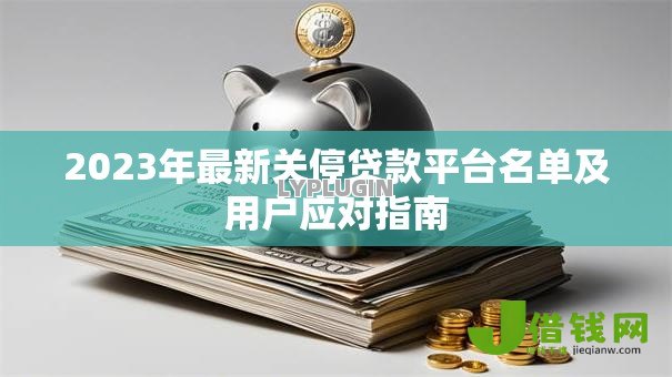 2023年最新关停贷款平台名单及用户应对指南 2023年最新关停贷款平台名单及用户应对指南