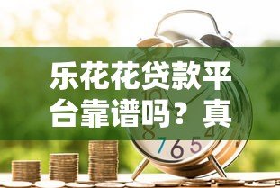 乐花花贷款平台靠谱吗?真实借款流程、利率及用户评价解析 乐花花贷款平台靠谱吗?真实借款流程、利率及用户评价解析