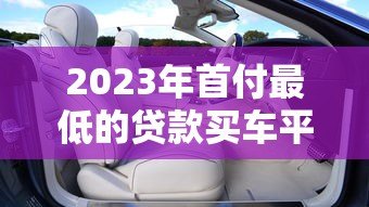 2023年首付最低的贷款买车平台推荐 低门槛轻松购车指南 2023年首付最低的贷款买车平台推荐 低门槛轻松购车指南