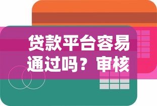 贷款平台容易通过吗?审核条件全解析 贷款平台容易通过吗?审核条件全解析