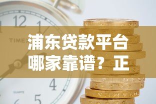 浦东贷款平台哪家靠谱?正规渠道、低利率、快速放款全解析 浦东贷款平台哪家靠谱?正规渠道、低利率、快速放款全解析