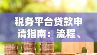 税务平台贷款申请指南:流程、条件、注意事项 税务平台贷款申请指南:流程、条件、注意事项