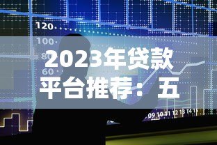 2023年贷款平台推荐：五大靠谱平台实测对比
